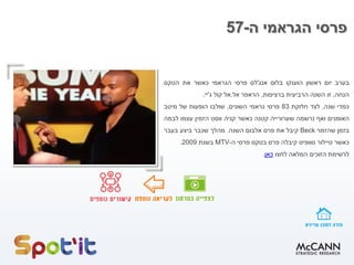 ‫ה‬ ‫הגראמי‬ ‫פרסי‬-57
‫בערב‬‫יום‬‫ראשון‬‫הוענקו‬‫בלוס‬‫אנג‬'‫לס‬‫פרסי‬‫הגראמי‬‫כאשר‬‫את‬‫הטקס‬
‫הנחה‬,‫זו‬‫השנה‬‫הרביעית‬‫ברציפות‬,‫הראפר‬‫אל‬.‫אל‬‫קול‬‫ג‬'‫יי‬.
‫כמדי‬‫שנה‬,‫לצד‬‫חלוקת‬83‫פרסי‬‫גראמי‬‫השונים‬,‫שולבו‬‫הופעות‬‫של‬‫מיטב‬
‫האומנים‬‫ואף‬‫נרשמה‬‫שערורייה‬‫קטנה‬‫כאשר‬‫קניה‬‫ווסט‬‫הזמין‬‫עצמו‬‫לבמה‬
‫בזמן‬‫שהזמר‬Beck‫קיבל‬‫את‬‫פרס‬‫אלבום‬‫השנה‬.‫מהלך‬‫שכבר‬‫ביצע‬‫בעבר‬
‫כאשר‬‫טיילור‬‫סוופיט‬‫קיבלה‬‫פרס‬‫בטקס‬‫פרסי‬‫ה‬-MTV‫בשנת‬2009.
‫לרשימת‬‫הזוכים‬‫המלאה‬‫לחצו‬‫כאן‬.
 