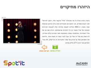 ‫מחיקויים‬ ‫היזהרו‬
‫נדמה‬‫בימינו‬‫כאילו‬‫כל‬‫מה‬‫שהמילה‬"‫אדל‬"‫תיקשר‬‫אליו‬,‫יהפוך‬‫לוויראלי‬
‫תוך‬‫רגעים‬‫ספורים‬,‫אך‬‫הפעם‬‫אנו‬‫מבטיחים‬‫שיש‬‫בידנו‬‫סרטון‬‫שבאמת‬
‫שווה‬‫משהו‬.‫ה‬-BBC‫החליטו‬‫לעשות‬‫מתיחה‬‫קלה‬‫לקבוצת‬‫חקייניות‬
‫חובבות‬‫של‬‫אדל‬‫כאשר‬‫בין‬‫כל‬‫הזמרות‬‫שהשתתפו‬,‫הניחו‬‫שם‬‫גם‬‫את‬
‫אדל‬‫האמיתית‬,‫שהסוותה‬‫עצמה‬‫באמצעות‬‫פאה‬‫ושינויים‬‫קלים‬‫אחרים‬.
‫להיראות‬‫כמו‬‫אדל‬‫זה‬‫אולי‬‫קל‬,‫אבל‬‫לשיר‬‫כמוה‬‫זה‬‫משהו‬‫אחר‬,‫ולראות‬
‫את‬‫האסימון‬‫נופל‬‫על‬‫פניהן‬‫של‬‫שאר‬‫החקייניות‬‫זה‬‫פרייסלס‬,‫ולא‬‫בכדי‬
‫הסרטון‬‫כבר‬‫הגיע‬‫ל‬-27‫מיליון‬‫צפיות‬.
 