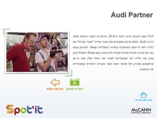 Audi Partner
‫לרגל‬‫טקס‬‫הענקת‬‫פרסי‬‫האמי‬‫ב‬-25.8,‫שיתקיים‬‫השנה‬‫בחסות‬‫מותג‬
‫הרכב‬Audi,‫הושק‬‫סרטון‬‫שמפגיש‬‫את‬‫כוכבי‬‫סדרת‬"‫שובר‬‫שורות‬"‫עם‬
‫ג‬'‫וליה‬‫לואי‬‫דרייפוס‬‫המשחקת‬‫בסדרה‬‫המצליחה‬Veep.‫הסרטון‬‫עצמו‬
‫בנוי‬‫על‬‫טהרת‬‫תכנית‬‫אחרת‬‫מוכרת‬‫לא‬‫פחות‬‫בשם‬Pawn Shop‫והוא‬
‫מציג‬‫את‬‫ג‬'‫וליה‬‫כמי‬‫שמעוניינת‬‫למכור‬‫את‬‫האמי‬‫שלה‬‫ואת‬‫בריאן‬
‫קראנסטון‬‫ואהרון‬‫פול‬‫מהצד‬‫השני‬‫כשני‬‫מוכרים‬‫דרומיים‬‫שמעמידים‬
‫פני‬‫טיפשים‬.
 