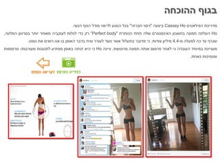 ‫מדריכת‬‫הפילאטיס‬Cassey Ho‫ביצעה‬"‫ניסוי‬‫חברתי‬"‫בכל‬‫הנוגע‬‫לדימוי‬‫מודל‬‫הגוף‬‫הנשי‬.
Ho‫העלתה‬‫תמונה‬‫בחשבון‬‫האינסטגרם‬‫שלה‬‫תחת‬‫הכותרת‬“Perfect body"‫רק‬‫כדי‬‫לגלות‬‫לעוקביה‬‫מאוחר‬‫יותר‬‫בסרטון‬‫המלווה‬,
‫שגרף‬‫עד‬‫כה‬‫למעלה‬‫מ‬-4.4‫מיליון‬‫צפיות‬,‫כי‬‫מדובר‬‫בתעלול‬‫אשר‬‫נועד‬‫לעורר‬‫שיח‬‫בדבר‬‫האופן‬‫בו‬‫אנו‬‫רואים‬‫את‬‫גופנו‬.
‫מעניינת‬‫במיוחד‬‫העובדה‬‫כי‬‫לאחר‬‫פרסום‬‫אותה‬‫תמונה‬‫מרוטשת‬,‫ציינה‬Ho‫כי‬‫היא‬‫זכתה‬‫באופן‬‫מפתיע‬‫לתגובות‬‫מעורבות‬-‫מרוממות‬
‫ומנמיכות‬‫כאחת‬.
‫ההוכחה‬ ‫בגוף‬
 