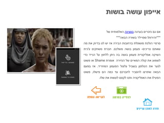 ‫אייפון‬‫בושות‬ ‫עושה‬
‫אם‬‫גם‬‫נזכרים‬‫בערגה‬‫בסצינה‬‫האלמותית‬‫של‬
***‫זהירות‬!‫ספויילר‬‫בשורה‬‫הבאה‬***
‫סרסיי‬‫הולכת‬‫מושפלת‬‫ברחובות‬‫הבירה‬‫אז‬‫יש‬‫לנו‬‫בדיוק‬‫את‬‫מה‬
‫שאתם‬‫צריכים‬-‫פעמון‬‫בושה‬‫משלכם‬.‫חברת‬‫משחקים‬‫צ‬'‫כית‬
‫השיקה‬‫אפליקציית‬‫פעמון‬‫בושה‬‫בה‬‫ניתן‬‫ללחוץ‬‫על‬‫הנייד‬‫כדי‬
‫לשמוע‬‫את‬‫קולה‬‫המאיים‬‫של‬‫הנזירה‬‫אומרת‬Shame‫או‬‫פשוט‬
‫לנער‬‫את‬‫הטלפון‬‫בשביל‬‫צלצול‬‫הפעמון‬‫המחריד‬.‫אז‬‫בפעם‬
‫הבאה‬‫שתרצו‬‫להסביר‬‫לחברכם‬‫עד‬‫כמה‬‫הם‬‫פישלו‬,‫פשוט‬
‫הפעילו‬‫את‬‫האפליקציה‬‫ותנו‬‫לקסם‬‫לעשות‬‫את‬‫שלו‬.
 