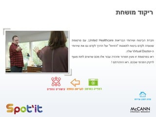 ‫מושחת‬ ‫ריקוד‬
‫חברת‬‫הביטוח‬‫ושירותי‬‫הבריאות‬United Healthcare,‫עם‬‫פרסומת‬
‫שנועדה‬‫לקדם‬‫ביטוח‬‫לתאונות‬"‫הזויות‬"‫ועל‬‫הדרך‬‫לקדם‬‫גם‬‫את‬‫שירותי‬
‫ה‬-Virtual Doctor‫שלה‬.
‫ראו‬‫בפרסומת‬‫זו‬‫מעין‬‫תמרור‬‫אזהרה‬‫עבור‬‫אלו‬‫מכם‬‫שרוצים‬‫לתת‬‫מעוף‬
‫לרקדן‬‫הפנימי‬‫שבכם‬.‫ראו‬‫הוזהרתם‬!
 