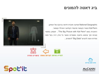 ‫ביג‬‫דאטה‬‫להמונים‬
National Geographic‫משיקה‬‫תוכנית‬‫חדשה‬‫בכיכובו‬‫של‬‫השחקן‬
Kal Penn‫המוכר‬‫כקומאר‬‫מהצמד‬‫הקולנועי‬‫הארולד‬‫וקומאר‬.
‫התוכנית‬‫בשם‬"The Big Picture with Kal Penn",‫תעסוק‬‫במספר‬
‫סוגיות‬‫תוך‬‫שימוש‬‫בדאטה‬‫ומספרים‬‫כאשר‬‫כל‬‫פרק‬‫יהיה‬‫בעל‬‫תמה‬
‫נפרדת‬‫וינסה‬‫להנגיש‬"Big Data"‫להמונים‬...
 