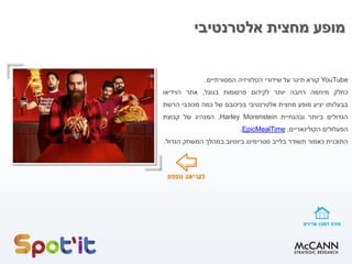 ‫אלטרנטיבי‬ ‫מחצית‬ ‫מופע‬
YouTube
‫קורא‬
‫תיגר‬
‫על‬
‫שידורי‬
‫הטלוויזיה‬
‫המסורתיים‬
.
‫כחלק‬
‫מיוזמה‬
‫רחבה‬
‫יותר‬
‫לקידום‬
‫פרסומות‬
‫בגוגל‬
,
‫אתר‬
‫הוידיאו‬
‫בבעלותו‬
‫יציע‬
‫מופע‬
‫מחצית‬
‫אלטרנטיבי‬
‫בכיכובם‬
‫של‬
‫כמה‬
‫מכוכבי‬
‫הרשת‬
‫הגדולים‬
‫ביותר‬
‫ובהנחיית‬
Harley Morenstein
,
‫המנהיג‬
‫של‬
‫קבוצת‬
‫הפעלולים‬
‫הקולינאריים‬
,
EpicMealTime
.
‫התוכנית‬
‫כ‬
‫אמור‬
‫תשודר‬
‫בלייב‬
‫סטרימינג‬
‫ביוטיוב‬
‫במהלך‬
‫המשחק‬
‫הגדול‬
.
 