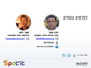 ‫פוגל‬ ‫דודו‬
‫אסטרטגי‬ ‫מחקר‬ ‫מחלקת‬ ‫מנהל‬
DavidF@mccann.co.il
052-5551832
Join me on Linkedin
‫לויט‬ ‫תמר‬
‫ואסטרטגיה‬ ‫שיווק‬ ‫אנליסטית‬
TamarL@mccann.co.il
 