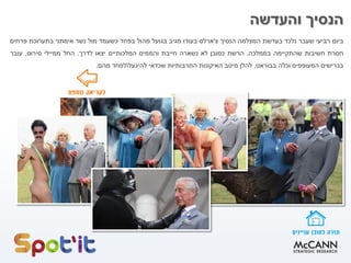 ‫ביום‬‫רביעי‬‫שעבר‬‫נלכד‬‫בעדשת‬‫המצלמה‬‫הנסיך‬‫צ‬'‫ארלס‬‫בעודו‬‫מגיב‬‫בגועל‬‫מהול‬‫בפחד‬‫כשעמד‬‫מול‬‫נשר‬‫אימתני‬‫בתערוכת‬‫פרחים‬
‫חסרת‬‫חשיבות‬‫שהתקיימה‬‫בממלכה‬.‫הרשת‬‫כמובן‬‫לא‬‫נשארה‬‫חייבת‬‫והממים‬‫המלכותיים‬‫יצאו‬‫לדרך‬.‫החל‬‫ממיילי‬‫סירוס‬,‫עובר‬
‫בכרישים‬‫המעופפים‬‫וכלה‬‫בבוראט‬,‫להלן‬‫מיטב‬‫האיקונות‬‫התרבותיות‬‫שכדאי‬‫להיגעל‬‫לפחד‬‫מהם‬.
‫והעדשה‬ ‫הנסיך‬
 