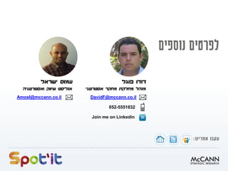 ‫פוגל‬ ‫דודו‬
‫אסטרטגי‬ ‫מחקר‬ ‫מחלקת‬ ‫מנהל‬
DavidF@mccann.co.il
052-5551832
Join me on Linkedin
‫ישראל‬ ‫עמוס‬
‫ואסטרטגיה‬ ‫שיווק‬ ‫אנליסט‬
AmosI@mccann.co.il
 