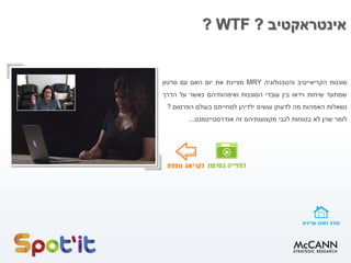 ‫אינטראקטיב‬?WTF?
‫סוכנות‬‫הקריאייטיב‬‫והטכנולוגיה‬MRY‫מציינת‬‫את‬‫יום‬‫האם‬‫עם‬‫סרטון‬
‫שמתעד‬‫שיחות‬‫וידאו‬‫בין‬‫עובדי‬‫הסוכנות‬‫ואימהותיהם‬‫כאשר‬‫על‬‫הדרך‬
‫נשאלות‬‫האמהות‬‫מה‬‫לדעתן‬‫עושים‬‫ילדיהן‬‫למחייתם‬‫בעולם‬‫הפרסום‬?
‫לומר‬‫שהן‬‫לא‬‫בטוחות‬‫לגבי‬‫מקצועותיהם‬‫זה‬‫אנדרסטייטמנט‬...
 