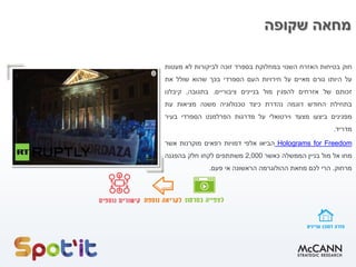 ‫מחאה‬‫שקופה‬
‫חוק‬‫בטיחות‬‫האזרח‬‫השנוי‬‫במחלוקת‬‫בספרד‬‫זוכה‬‫לביקורות‬‫לא‬‫מעטות‬
‫על‬‫היותו‬‫גורם‬‫מאיים‬‫על‬‫חירויות‬‫העם‬‫הספרדי‬‫בכך‬‫שהוא‬‫שולל‬‫את‬
‫זכותם‬‫של‬‫אזרחים‬‫להפגין‬‫מול‬‫בניינים‬‫ציבוריים‬.‫בתגובה‬,‫קיבלנו‬
‫בתחילת‬‫החודש‬‫דוגמה‬‫נהדרת‬‫כיצד‬‫טכנולוגיה‬‫משנה‬‫מציאות‬‫עת‬
‫מפגינים‬‫ביצעו‬‫מצעד‬‫וירטואלי‬‫על‬‫מדרגות‬‫הפרלמנט‬‫הספרדי‬‫בעיר‬
‫מדריד‬.
FreedomforHolograms‫הביאו‬‫אלפי‬‫דמויות‬‫רפאים‬‫מוקרנות‬‫אשר‬
‫מחו‬‫אל‬‫מול‬‫בניין‬‫הממשלה‬‫כאשר‬2,000‫משתתפים‬‫לקחו‬‫חלק‬‫בהפגנה‬
‫מרחוק‬.‫הרי‬‫לכם‬‫מחאת‬‫ההולוגרמה‬‫הראשונה‬‫אי‬‫פעם‬.
 