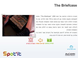 The Briefcase
‫תוכנית‬‫הריאליטי‬‫החדשה‬‫של‬‫רשת‬CBS,"The Briefcase",‫נותנת‬
‫למשפחות‬‫נזקקות‬‫מזוודה‬‫עם‬‫לא‬‫פחות‬‫מ‬-101‫אלף‬‫דולרים‬.‫כמו‬‫כל‬
‫תוכנית‬‫ריאליטי‬‫הדבר‬‫נעשה‬‫עם‬‫טוויסט‬‫כאשר‬‫המשפחה‬‫שקיבלה‬‫את‬
‫המזוודה‬‫מתוודעת‬‫למשפחה‬‫נזקקת‬‫אחרת‬‫כאשר‬‫כעת‬‫על‬‫המשפחה‬
‫להחליט‬‫האם‬‫לשמור‬‫את‬‫הכסף‬‫ברשות‬‫עצמם‬‫או‬‫לחלוק‬‫אותו‬‫עם‬
‫המשפחה‬‫האחרת‬.
‫התוכנית‬‫לא‬‫הצליחה‬‫להימנע‬‫מקיתונות‬‫של‬‫ביקורות‬‫אשר‬‫רואים‬‫בה‬
‫נצלנית‬,‫אך‬‫למרות‬‫זאת‬,‫היא‬‫זוכה‬‫לרייטינג‬‫גבוה‬.
 