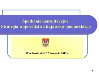 Spotkanie konsultacyjne
Strategia województwa kujawsko -pomorskiego




           Włocławek, dnia 22 listopada 2012 r.




                                                  1
 