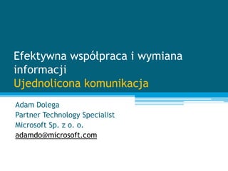 Efektywna współpraca i wymiana
informacji
Ujednolicona komunikacja
Adam Dolega
Partner Technology Specialist
Microsoft Sp. z o. o.
adamdo@microsoft.com
 