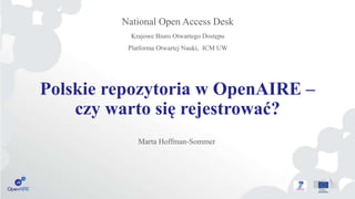 Polskie repozytoria w OpenAIRE –
czy warto się rejestrować?
National Open Access Desk
Krajowe Biuro Otwartego Dostępu
Platforma Otwartej Nauki, ICM UW
Marta Hoffman-Sommer
 