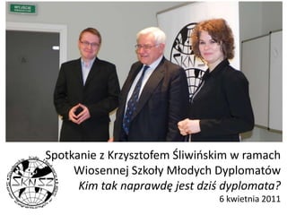 Spotkanie z Krzysztofem Śliwińskim w ramach Wiosennej Szkoły Młodych DyplomatówKim tak naprawdę jest dziś dyplomata?6 kwietnia 2011 