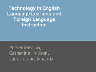 Technology in English
Language Learning and
   Foreign Language
      Instruction



Presenters: Jo,
Catherine, Allison,
Lauren, and Amanda
 