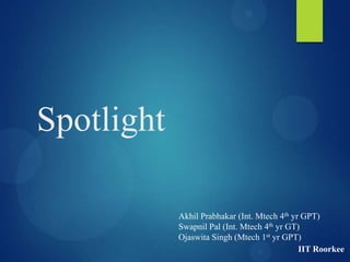 Spotlight
Akhil Prabhakar (Int. Mtech 4th yr GPT)
Swapnil Pal (Int. Mtech 4th yr GT)
Ojaswita Singh (Mtech 1st yr GPT)
IIT Roorkee
 