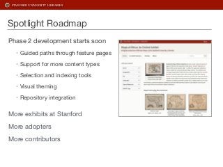 STANFORD UNIVERSITY LIBRARIES 
Spotlight Roadmap 
Phase 2 development starts soon 
• Guided paths through feature pages 
•...