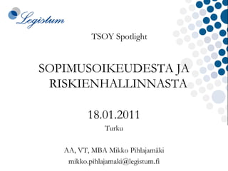 TSOY Spotlight SOPIMUSOIKEUDESTA JA RISKIENHALLINNASTA 18.01.2011 Turku AA, VT, MBA Mikko Pihlajamäki [email_address] 