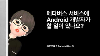NAVER Z Android Dev 팀
메타버스 서비스에
Android 개발자가
할 일이 있나요?
 