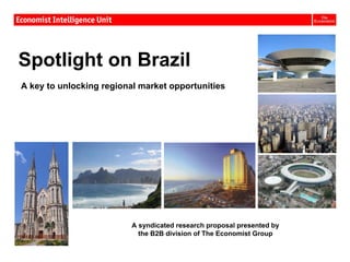 Spotlight on Brazil
A key to unlocking regional market opportunities




                          A syndicated research proposal presented by
                            the B2B division of The Economist Group
 