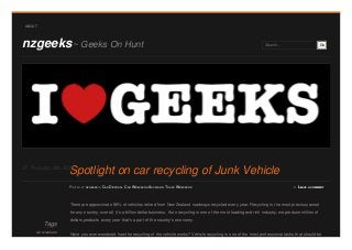 nzgeeks~ Geeks On Hunt Search… Go
Tags
car wreckers
There are approximate 98% of vehicles retired from New Zealand roadways recycled every year. Recycling is the most precious asset
for any country, overall, it’s a billion dollar business. Auto recycling is one of the most leading and rich industry, we produce million of
dollars products every year that’s a part of the country’s economy.
Have you ever wondered how the recycling of the vehicle works? Vehicle recycling is one of the most professional tasks that should be
ABOUT
POSTED BY NZGEEKS IN CAR DISPOSAL, CAR WRECKERS AUCKLAND, TRUCK WRECKERS » LEAVE A COMMENT
Spotlight on car recycling of Junk VehicleThursday Mar 201427
 