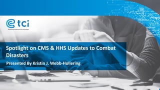 Spotlight on CMS & HHS Updates to Combat
Disasters
Presented By Kristin J. Webb-Hollering
 