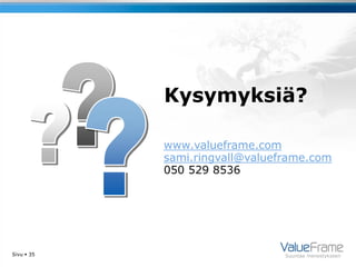 Kysymyksiä?

            www.valueframe.com
            sami.ringvall@valueframe.com
            050 529 8536




Sivu  35                       Suuntaa menestykseen
 