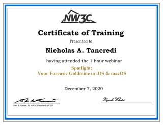 December 7, 2020
Nicholas A. Tancredi
Certificate of Training
Presented to
Glen B. Gainer, III, NW3C President & CEO
having attended the 1 hour webinar
Yogesh Khatri
Spotlight:
Your Forensic Goldmine in iOS & macOS
 