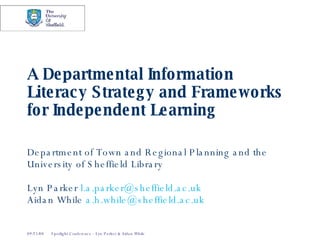 A Departmental Information Literacy Strategy and Frameworks for Independent Learning Department of Town and Regional Planning and the University of Sheffield Library Lyn Parker  [email_address] Aidan While  [email_address] 
