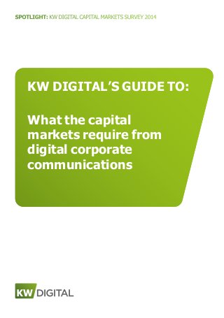 SPOTLIGHT: KW DIGITAL CAPITAL MARKETS SURVEY 2014
KW DIGITAL’S GUIDE TO:
What the capital
markets require from
digital corporate
communications
 
