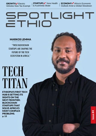 MARKOS LEMMA
issue
#4
“THESE BLOCKCHAIN
STARTUPS ARE SHAPING THE
FUTURE OF THE TECH
ECOSYSTEM IN AFRICA.”
TECH
TITAN
ETHIOPIA’S FIRST TECH
HUB IS SETTING ITS
SIGHTS ON THE
NEXT FRONTIER:
BLOCKCHAIN
STARTUPS THAT
SOLVE AFRICA’S
MOST COMPLEX
PROBLEMS.
p. 13
GROWTH Electric
Vehicles Now Tax Exempt
ECONOMY Africa’s Economic
Outlook Amid a Global Slowdown
STARTUPS Yene Health
& Kushineta Skate
 