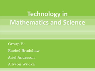 Technology in Mathematics and Science Group B: Rachel Bradshaw Ariel Anderson Allyson Wucka 
