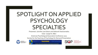 SPOTLIGHT ON APPLIED
PSYCHOLOGY
SPECIALTIES
Presenters: Jennifer Lee Gibson and Deborah DiazGranados
Chair: Joseph A. Allen
American Psychological Association Conference 2021
Society for theTeaching of Psychology On-Demand Presentation
 