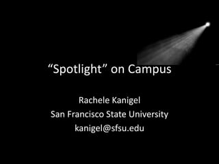 “Spotlight” on Campus
Rachele Kanigel
San Francisco State University
kanigel@sfsu.edu
 