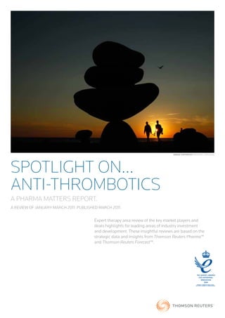 Image Copyright: REUTERS / Jim Young




Spotlight On...
ANTI-THROMBOTICS
A PHARMA MATTERS REPORT.
A REVIEW OF JANUARY-MARCH 2011. PUBLISHED MARCH 2011.


                                        Expert therapy area review of the key market players and
                                        deals highlights for leading areas of industry investment
                                        and development. These insightful reviews are based on the
                                        strategic data and insights from Thomson Reuters Pharma™
                                        and Thomson Reuters Forecast™.




                                                                                                      AWARDED TO THOMSON SC ENTIFIC L MITED
                                                                                                    THE SC ENTIF C BUSINESS OF THOMSON REUTERS)
 