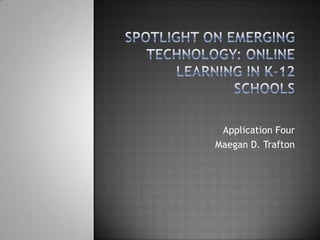 Spotlight on Emerging Technology: Online Learning in K-12 Schools Application Four Maegan D. Trafton 