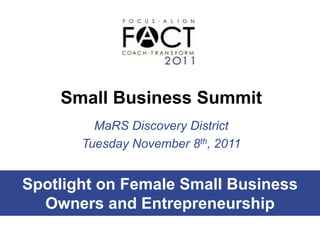 Small Business Summit
         MaRS Discovery District
       Tuesday November 8th, 2011


Spotlight on Female Small Business
  Owners and Entrepreneurship
 