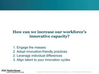 How can we increase our workforce’s innovative capacity? 1. Engage the masses  2. Adopt innovation-friendly practices 2. Leverage individual differences 3. Align talent to your innovation cycles  