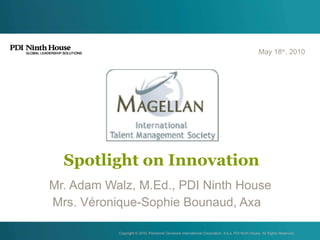 Spotlight on Innovation Mr. Adam Walz, M.Ed., PDI Ninth House Mrs. Véronique-Sophie Bounaud, Axa  May 18 th , 2010 