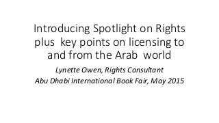 Introducing Spotlight on Rights
plus key points on licensing to
and from the Arab world
Lynette Owen, Rights Consultant
Abu Dhabi International Book Fair, May 2015
 