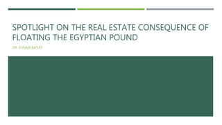 SPOTLIGHT ON THE REAL ESTATE CONSEQUENCE OF
FLOATING THE EGYPTIAN POUND
DR. EHSAN BAYAT
 
