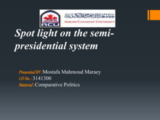 Spot light on the semi-
presidential system
PresentedBY: Mostafa Mahmoud Maraey
I.DNo.: 3141300
Material: Comparative Politics
 