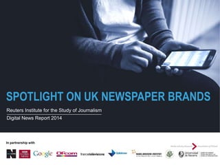 SPOTLIGHT ON UK NEWSPAPER BRANDS
Reuters Institute for the Study of Journalism
Digital News Report 2014
In partnership with
 
