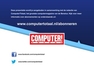 Deze presentatie wordt je aangeboden in samenwerking met de redactie van
Computer!Totaal, het grootste computermagazine van de Benelux. Kijk voor meer
informatie over abonnementen op onderstaande url.



      www.computertotaal.nl/abonneren




       www.facebook.com/computertotaal



       www.twitter.com/computertotaal
 