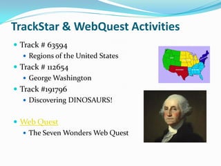 TrackStar & WebQuest Activities
 Track # 63594
    Regions of the United States
 Track # 112654
    George Washington
 Track #191796
    Discovering DINOSAURS!


 Web Quest
   The Seven Wonders Web Quest
 