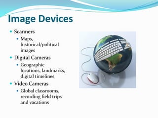 Image Devices
 Scanners
    Maps,
     historical/political
     images
 Digital Cameras
    Geographic
     locations, landmarks,
     digital timelines
 Video Cameras
    Global classrooms,
     recording field trips
     and vacations
 