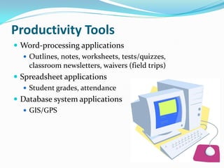Productivity Tools
 Word-processing applications
    Outlines, notes, worksheets, tests/quizzes,
     classroom newsletters, waivers (field trips)
 Spreadsheet applications
    Student grades, attendance
 Database system applications
    GIS/GPS
 