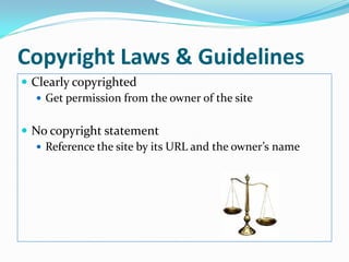 Copyright Laws & Guidelines
 Clearly copyrighted
    Get permission from the owner of the site


 No copyright statement
   Reference the site by its URL and the owner’s name
 