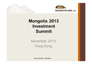Mongolia 2013
Investment
Summit
November 2013
Hong Kong
Sharyn Gol JSC – A NewDawn
 