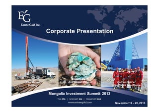 1TSX:ETG | NYSE MKT:EGI | FRANKFURT:EKA
Entrée Gold at
Oyu Tolgoi Headframe
Copper Oxide
Ann Mason ProjectAnn Mason
Drilling
Mongolia Investment Summit 2013
Corporate Presentation
November 19 – 20, 2013
 